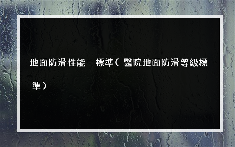 地面防滑性能 標準(醫院地面防滑等級標準)